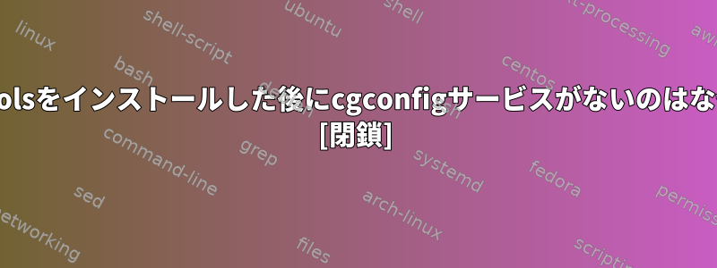 cgroup-toolsをインストールした後にcgconfigサービスがないのはなぜですか？ [閉鎖]