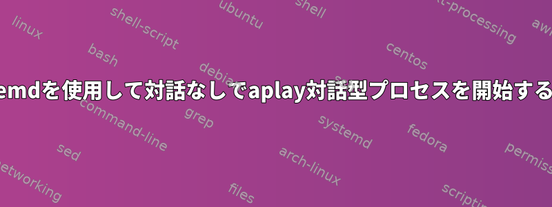 systemdを使用して対話なしでaplay対話型プロセスを開始する方法