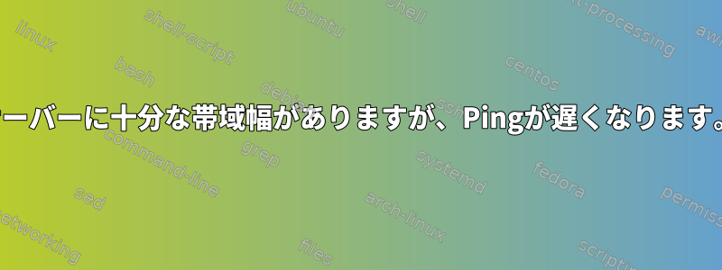 サーバーに十分な帯域幅がありますが、Pingが遅くなります。