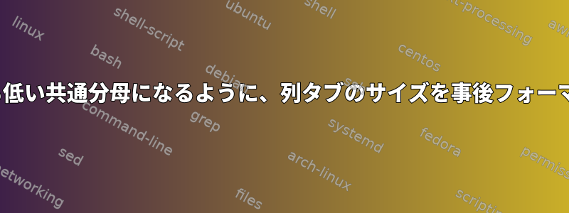 Linuxで間隔が最も低い共通分母になるように、列タブのサイズを事後フォーマットできますか？