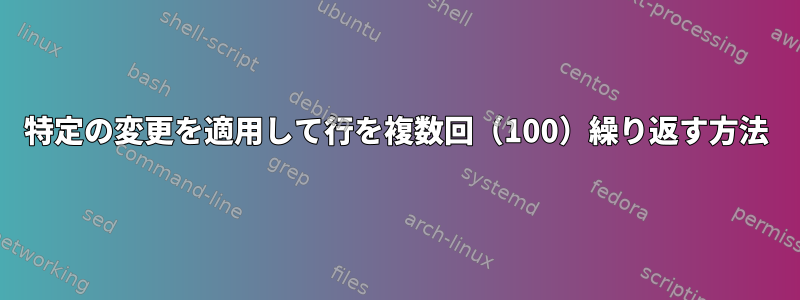 特定の変更を適用して行を複数回（100）繰り返す方法