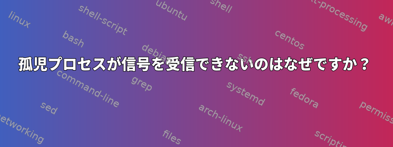 孤児プロセスが信号を受信できないのはなぜですか？