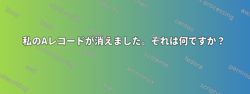 私のAレコードが消えました。それは何ですか？