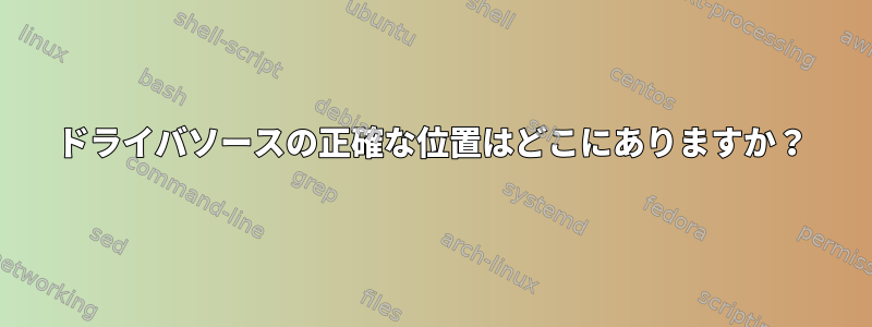 ドライバソースの正確な位置はどこにありますか？