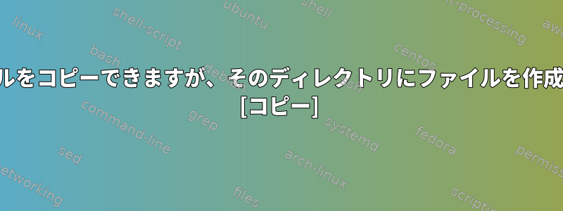 このディレクトリにファイルをコピーできますが、そのディレクトリにファイルを作成できないのはなぜですか。 [コピー]