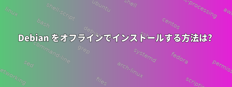 Debian をオフラインでインストールする方法は?