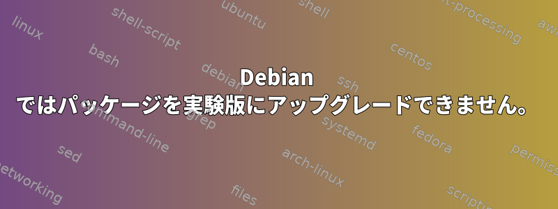 Debian ではパッケージを実験版にアップグレードできません。