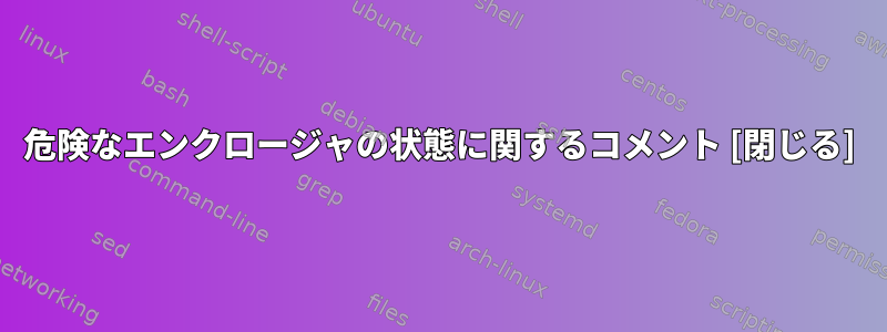 危険なエンクロージャの状態に関するコメント [閉じる]