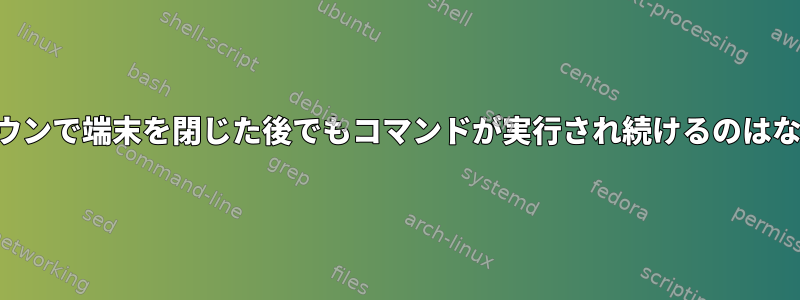 シャットダウンで端末を閉じた後でもコマンドが実行され続けるのはなぜですか？