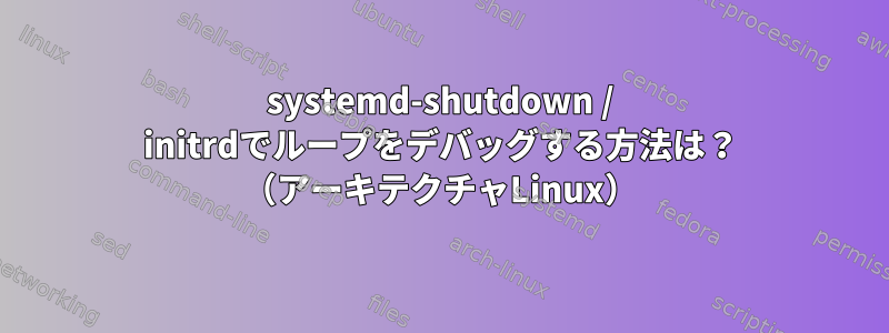 systemd-shutdown / initrdでループをデバッグする方法は？ （アーキテクチャLinux）