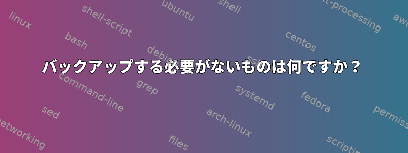 バックアップする必要がないものは何ですか？