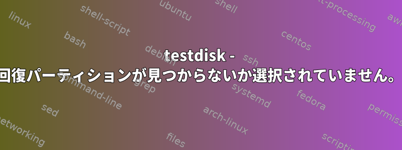 testdisk - 回復パーティションが見つからないか選択されていません。