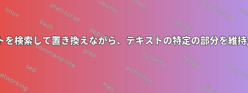 ファイル内のテキストを検索して置き換えながら、テキストの特定の部分を維持/再利用する方法は？