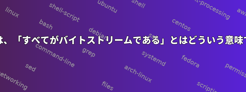 Unixでは、「すべてがバイトストリームである」とはどういう意味ですか？