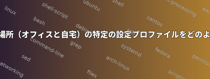 さまざまな物理的な場所（オフィスと自宅）の特定の設定プロファイルをどのように管理しますか？