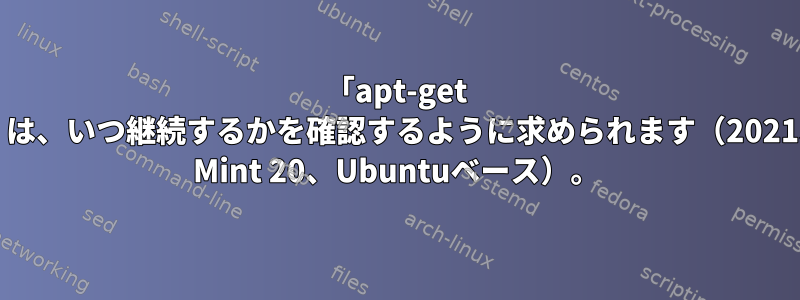 「apt-get install」は、いつ継続するかを確認するように求められます（2021、Linux Mint 20、Ubuntuベース）。