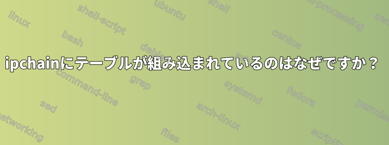 ipchainにテーブルが組み込まれているのはなぜですか？