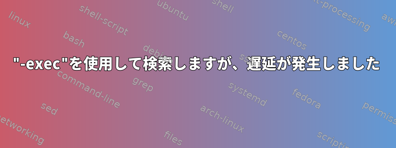 "-exec"を使用して検索しますが、遅延が発生しました