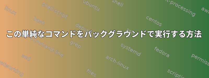 この単純なコマンドをバックグラウンドで実行する方法