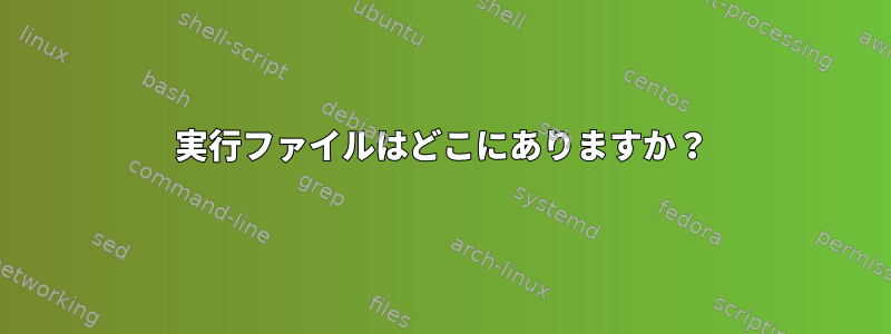 実行ファイルはどこにありますか？