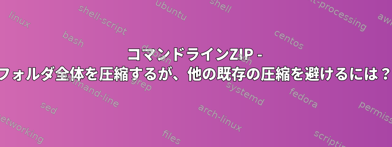 コマンドラインZIP - フォルダ全体を圧縮するが、他の既存の圧縮を避けるには？