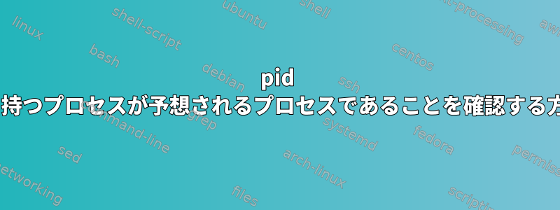 pid Xを持つプロセスが予想されるプロセスであることを確認する方法