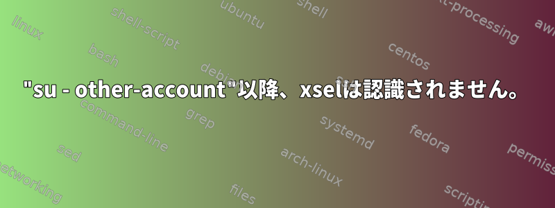 "su - other-account"以降、xselは認識されません。