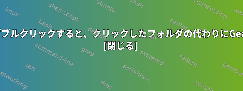 デスクトップフォルダをダブルクリックすると、クリックしたフォルダの代わりにGeanyエディタが開きます。 [閉じる]