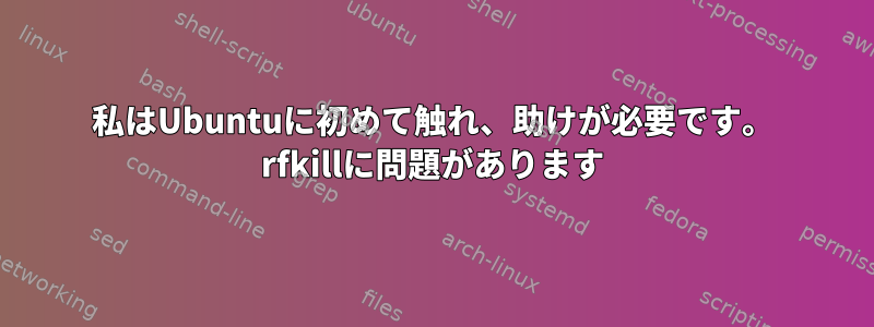 私はUbuntuに初めて触れ、助けが必要です。 rfkillに問題があります