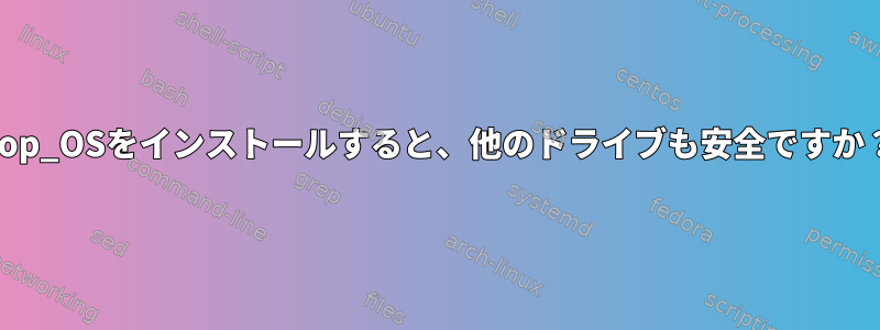 Pop_OSをインストールすると、他のドライブも安全ですか？