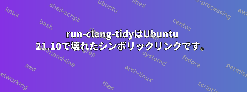 run-clang-tidyはUbuntu 21.10で壊れたシンボリックリンクです。