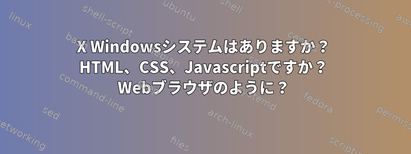 X Windowsシステムはありますか？ HTML、CSS、Javascriptですか？ Webブラウザのように？