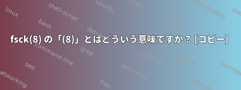 fsck(8) の「(8)」とはどういう意味ですか？ [コピー]