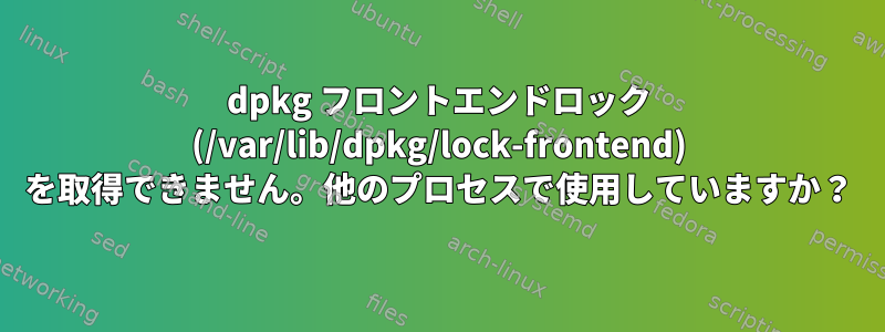 dpkg フロントエンドロック (/var/lib/dpkg/lock-frontend) を取得できません。他のプロセスで使用していますか？