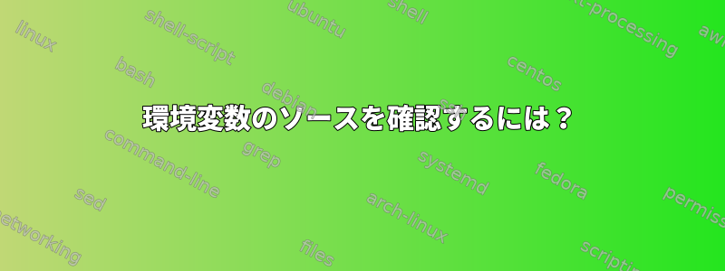 環境変数のソースを確認するには？