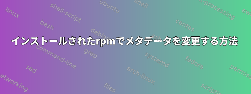 インストールされたrpmでメタデータを変更する方法