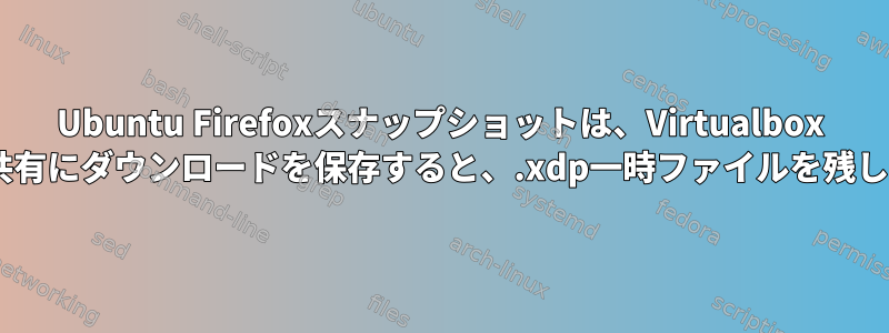 Ubuntu Firefoxスナップショットは、Virtualbox NTFS共有にダウンロードを保存すると、.xdp一時ファイルを残します。