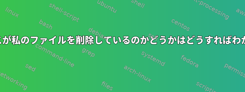 どのプロセスが私のファイルを削除しているのかどうかはどうすればわかりますか？