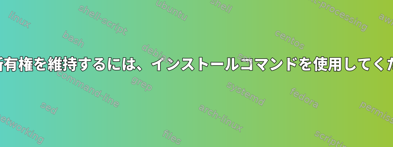 権限と所有権を維持するには、インストールコマンドを使用してください。