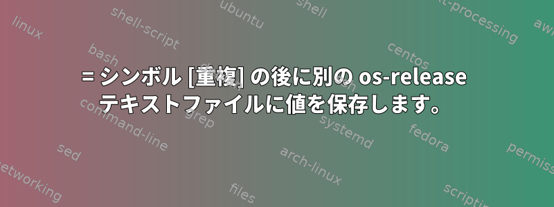 = シンボル [重複] の後に別の os-release テキストファイルに値を保存します。