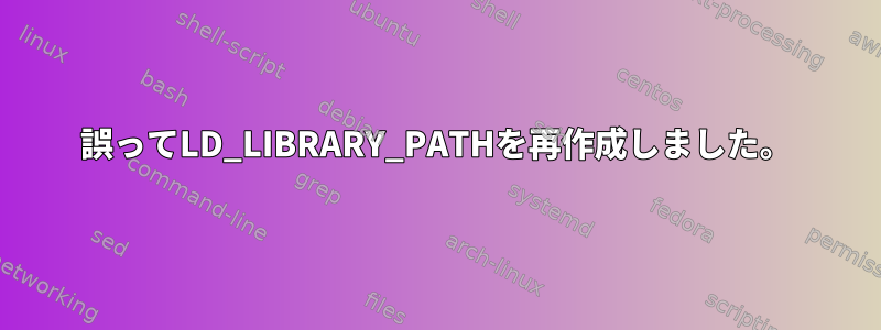 誤ってLD_LIBRARY_PATHを再作成しました。