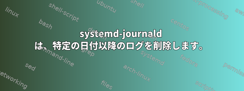 systemd-journald は、特定の日付以降のログを削除します。