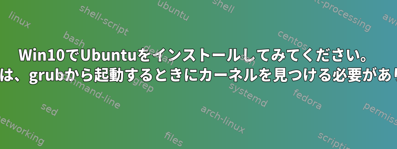 Win10でUbuntuをインストールしてみてください。 Ubuntuは、grubから起動するときにカーネルを見つける必要があります。