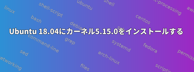 Ubuntu 18.04にカーネル5.15.0をインストールする