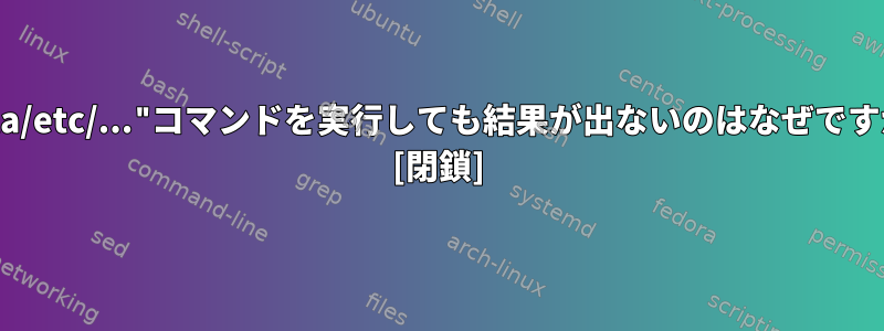 "cata/etc/..."コマンドを実行しても結果が出ないのはなぜですか？ [閉鎖]