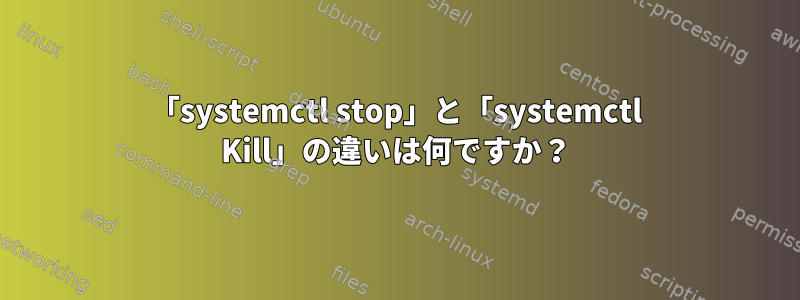 「systemctl stop」と「systemctl Kill」の違いは何ですか？