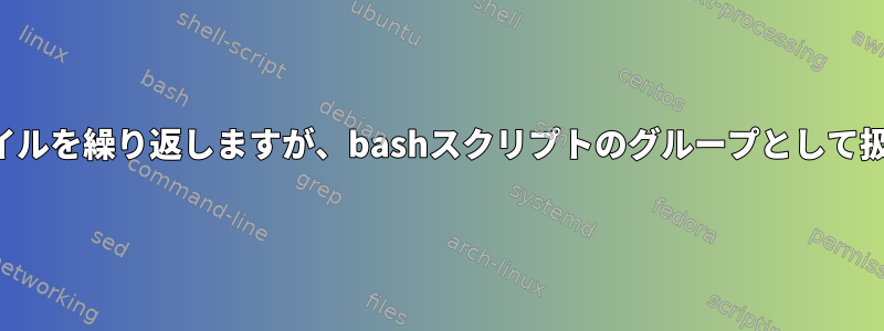 入力ファイルを繰り返しますが、bashスクリプトのグループとして扱います。