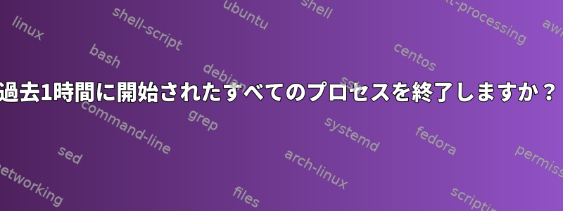 過去1時間に開始されたすべてのプロセスを終了しますか？