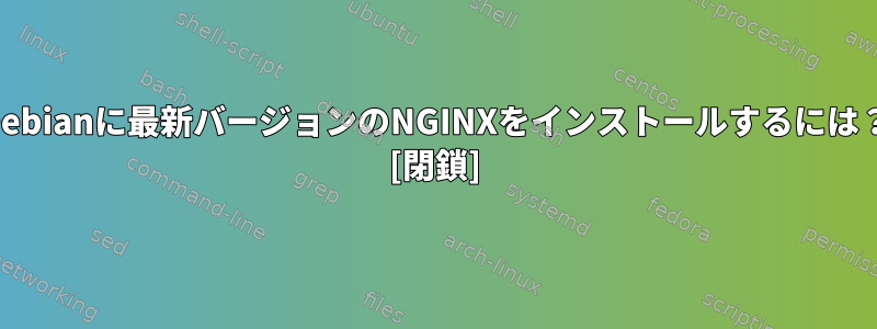 Debianに最新バージョンのNGINXをインストールするには？ [閉鎖]