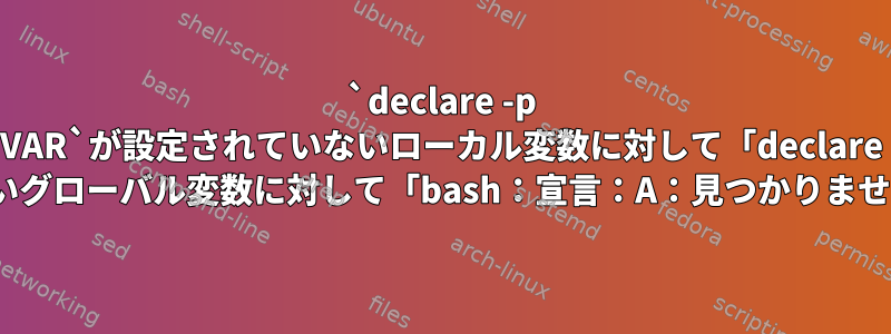 `declare -p VAR`が設定されていないローカル変数に対して「declare --VAR」を返しますが、設定されていないグローバル変数に対して「bash：宣言：A：見つかりません」エラーが発生するのはなぜですか？